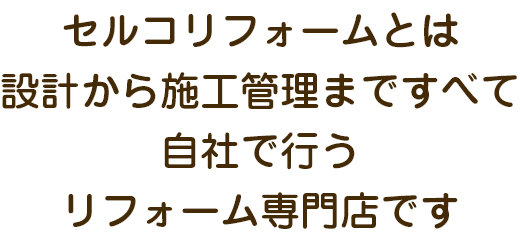 セルコリフォームとは設計から施工管理まですべて自社で行うリフォーム専門店です