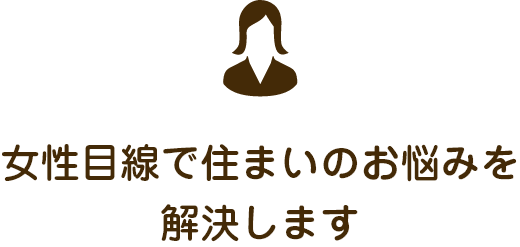 女性目線で住まいのお悩みを解決します